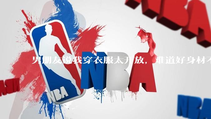 男朋友说我穿衣服太开放，难道好身材不应该显示出来吗？